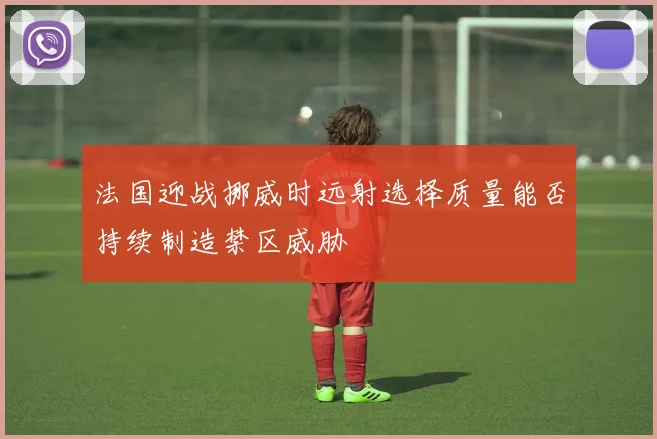 法国迎战挪威时远射选择质量能否持续制造禁区威胁