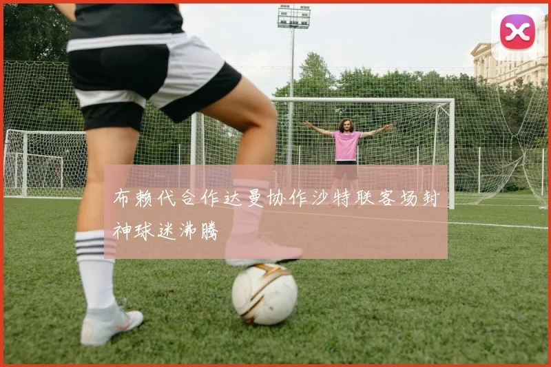 布赖代合作达曼协作沙特联客场封神球迷沸腾