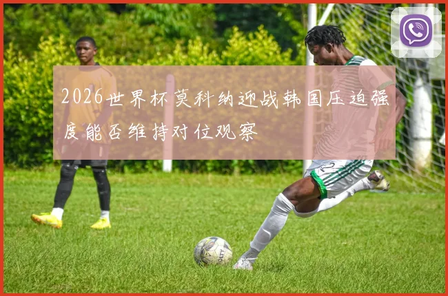 2026世界杯莫科纳迎战韩国压迫强度能否维持对位观察