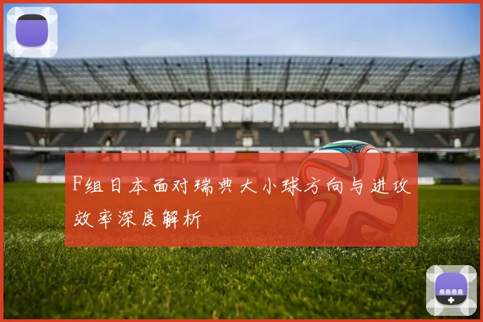 F组日本面对瑞典大小球方向与进攻效率深度解析
