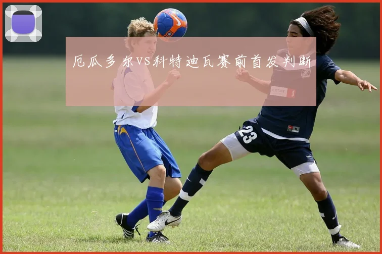 厄瓜多尔vs科特迪瓦赛前首发判断