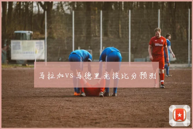 马拉加vs马德里竞技比分预测