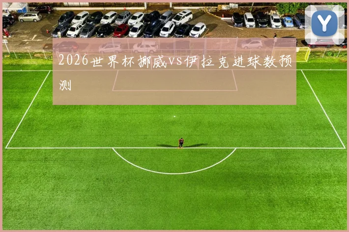 2026世界杯挪威vs伊拉克进球数预测
