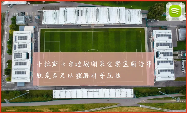 卡拉斯卡尔迎战刚果金禁区前沿串联是否足以摆脱对手压迫