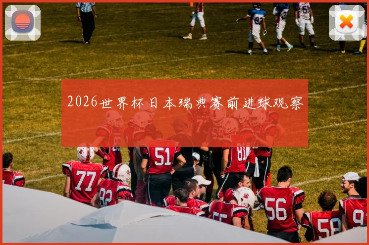 2026世界杯日本瑞典赛前进球观察