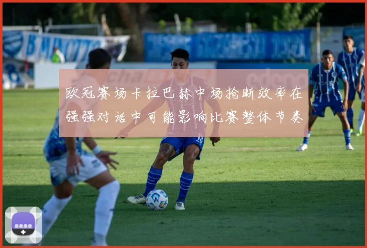 欧冠赛场卡拉巴赫中场抢断效率在强强对话中可能影响比赛整体节奏