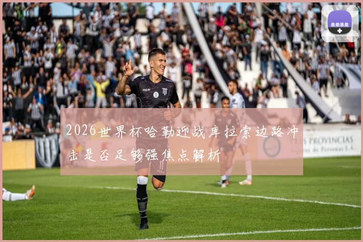 2026世界杯哈勒迎战库拉索边路冲击是否足够强焦点解析