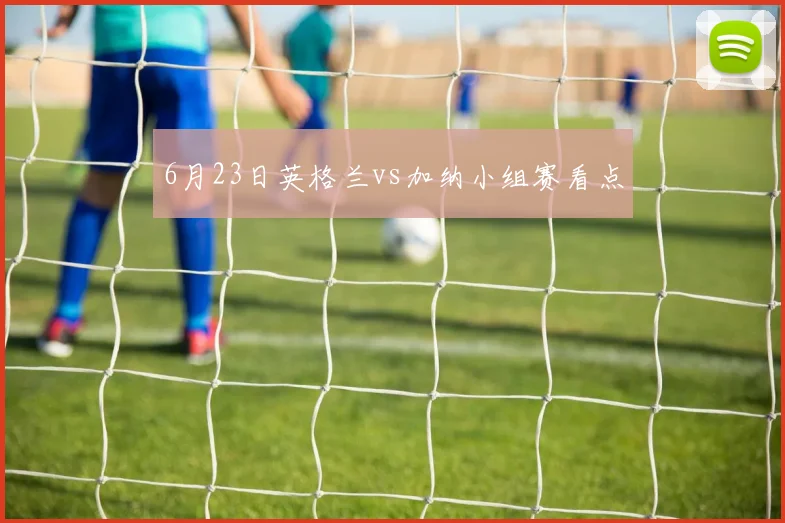 6月23日英格兰vs加纳小组赛看点