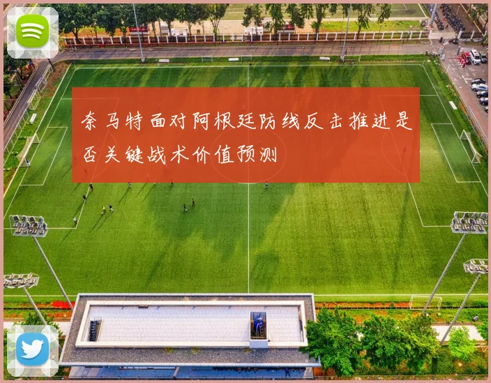 奈马特面对阿根廷防线反击推进是否关键战术价值预测