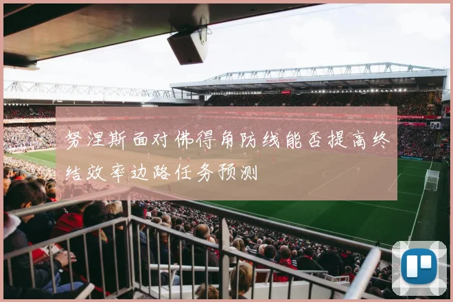努涅斯面对佛得角防线能否提高终结效率边路任务预测