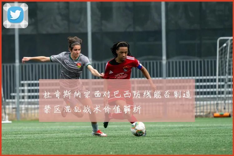杜肯斯纳宗面对巴西防线能否制造禁区混乱战术价值解析
