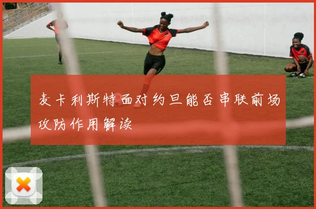 麦卡利斯特面对约旦能否串联前场攻防作用解读