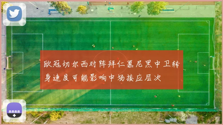 欧冠切尔西对阵拜仁慕尼黑中卫转身速度可能影响中场接应层次