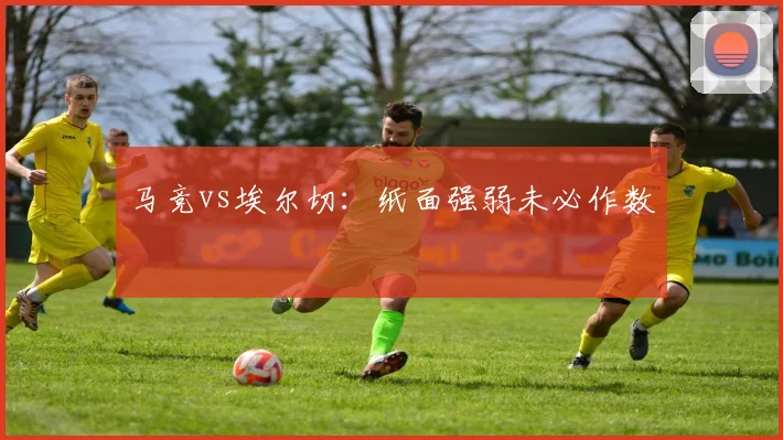 马竞vs埃尔切：纸面强弱未必作数