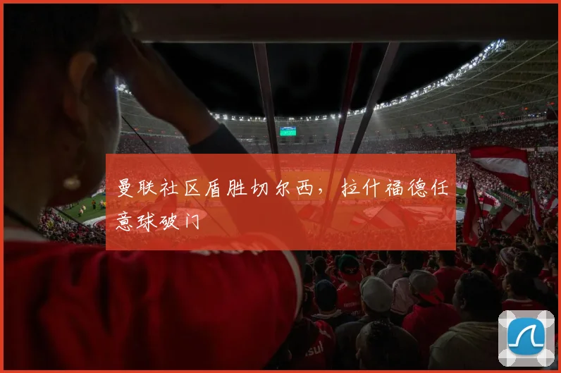 曼联社区盾胜切尔西，拉什福德任意球破门