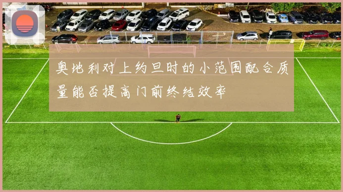 奥地利对上约旦时的小范围配合质量能否提高门前终结效率
