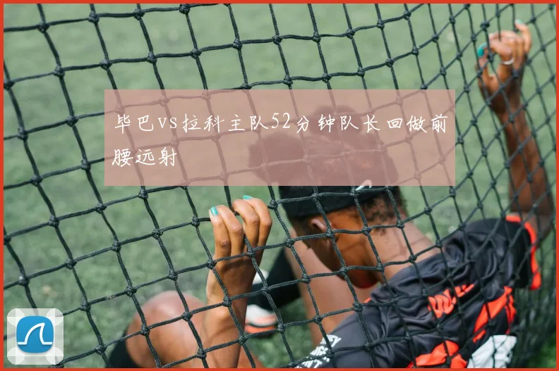 毕巴vs拉科主队52分钟队长回做前腰远射