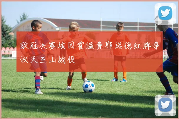 欧冠决赛埃因霍温费耶诺德红牌争议天王山战役