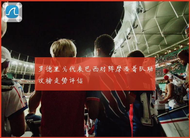 罗德里戈代表巴西对阵摩洛哥队助攻榜走势评估